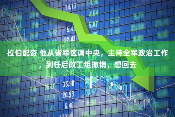 拉伯配资 他从省军区调中央，主持全军政治工作，到任后政工组撤销，想回去