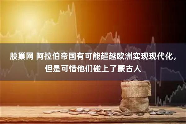 股巢网 阿拉伯帝国有可能超越欧洲实现现代化，但是可惜他们碰上了蒙古人