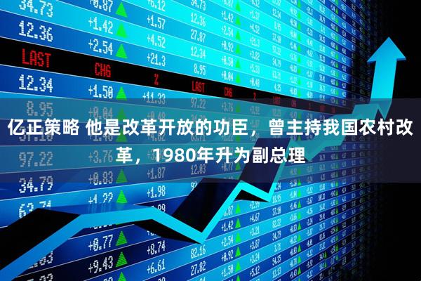 亿正策略 他是改革开放的功臣，曾主持我国农村改革，1980年升为副总理
