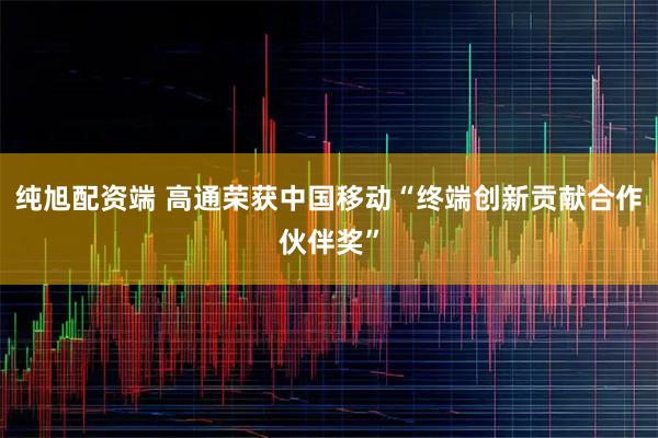 纯旭配资端 高通荣获中国移动“终端创新贡献合作伙伴奖”