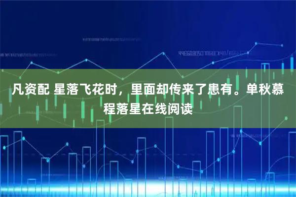 凡资配 星落飞花时，里面却传来了患有。单秋慕程落星在线阅读