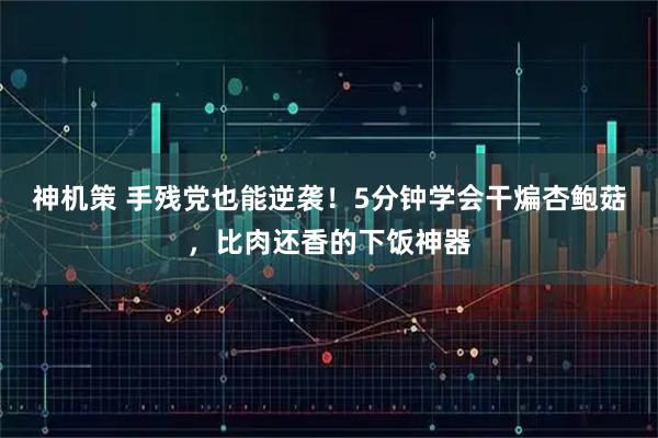 神机策 手残党也能逆袭！5分钟学会干煸杏鲍菇，比肉还香的下饭神器