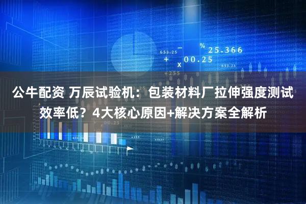 公牛配资 万辰试验机：包装材料厂拉伸强度测试效率低？4大核心原因+解决方案全解析