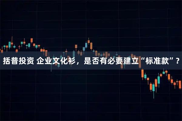 括普投资 企业文化衫，是否有必要建立“标准款”？