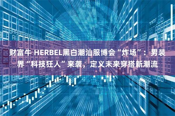财富牛 HERBEL黑白潮汕服博会“炸场”:男装界“科技狂人”来袭,定义未来穿搭新潮流