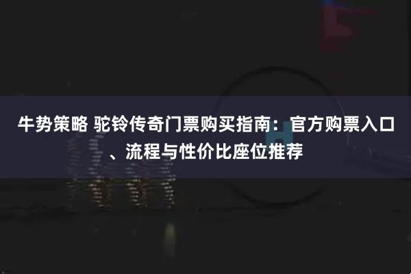 牛势策略 驼铃传奇门票购买指南:官方购票入口、流程与性价比座位推荐