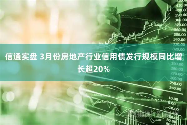 信通实盘 3月份房地产行业信用债发行规模同比增长超20%