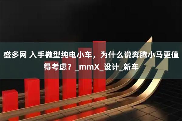 盛多网 入手微型纯电小车，为什么说奔腾小马更值得考虑？_mmX_设计_新车