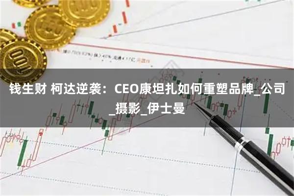 钱生财 柯达逆袭：CEO康坦扎如何重塑品牌_公司_摄影_伊士曼