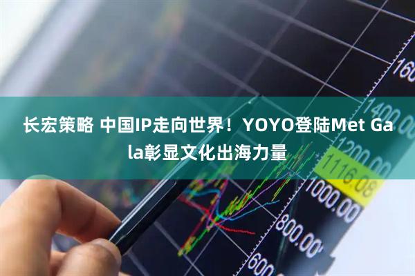 长宏策略 中国IP走向世界！YOYO登陆Met Gala彰显文化出海力量