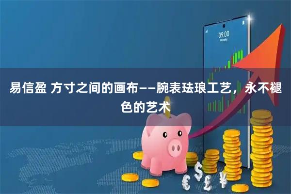 易信盈 方寸之间的画布——腕表珐琅工艺，永不褪色的艺术