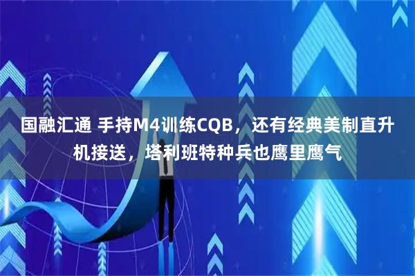 国融汇通 手持M4训练CQB，还有经典美制直升机接送，塔利班特种兵也鹰里鹰气