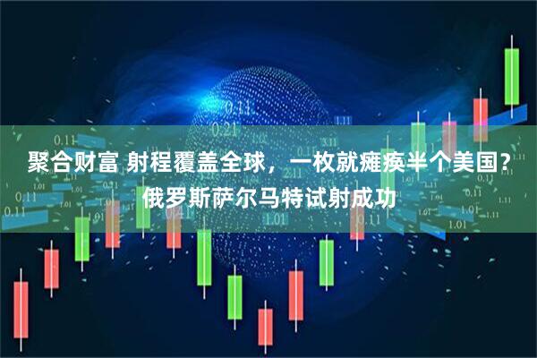 聚合财富 射程覆盖全球，一枚就瘫痪半个美国？俄罗斯萨尔马特试射成功