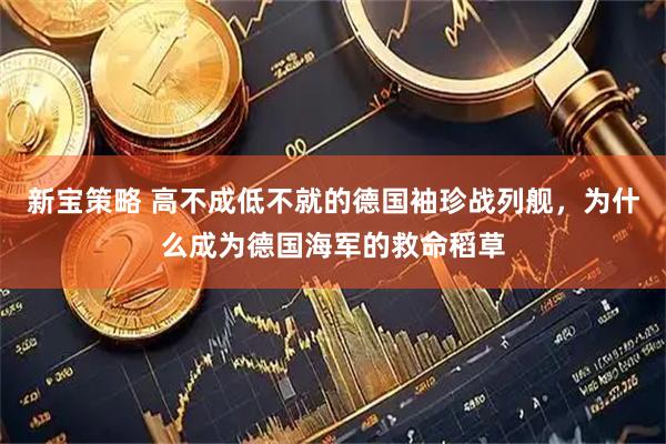 新宝策略 高不成低不就的德国袖珍战列舰，为什么成为德国海军的救命稻草