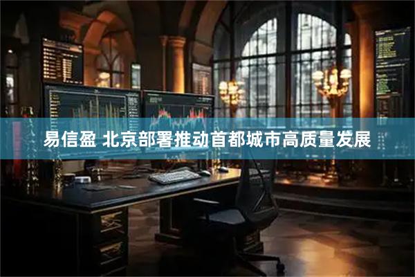 易信盈 北京部署推动首都城市高质量发展