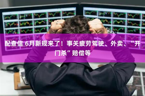 配查信 6月新规来了！事关疲劳驾驶、外卖、“开门杀”赔偿等