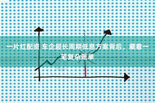 一片红配资 车企超长周期低息方案背后，藏着一笔复杂账单