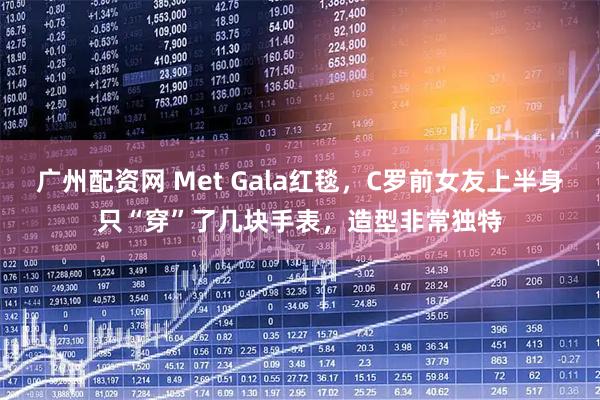 广州配资网 Met Gala红毯，C罗前女友上半身只“穿”了几块手表，造型非常独特