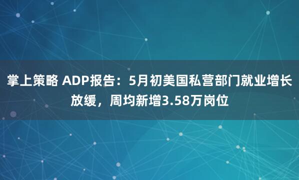 掌上策略 ADP报告：5月初美国私营部门就业增长放缓，周均新增3.58万岗位