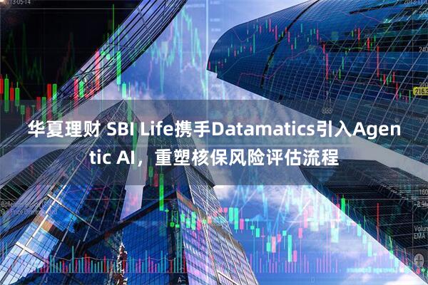 华夏理财 SBI Life携手Datamatics引入Agentic AI，重塑核保风险评估流程