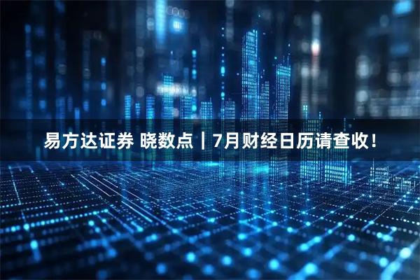 易方达证券 晓数点｜7月财经日历请查收！
