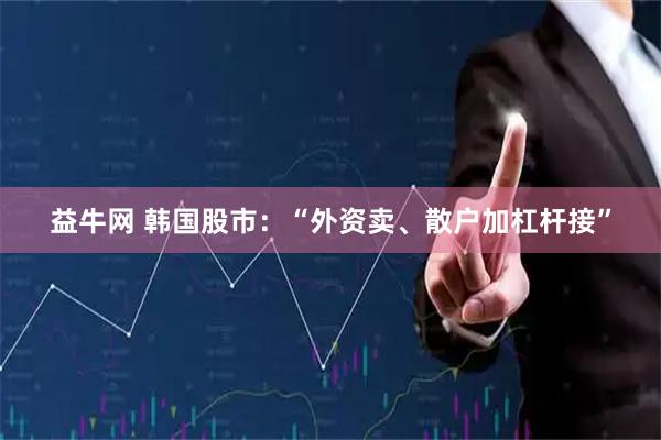 益牛网 韩国股市:“外资卖、散户加杠杆接”