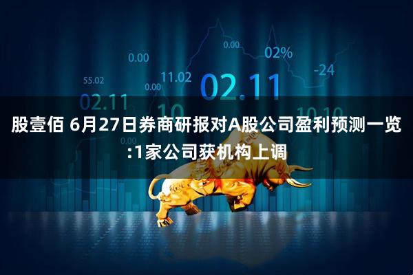 股壹佰 6月27日券商研报对A股公司盈利预测一览:1家公司获机构上调