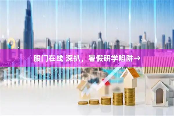 股门在线 深扒,暑假研学陷阱→