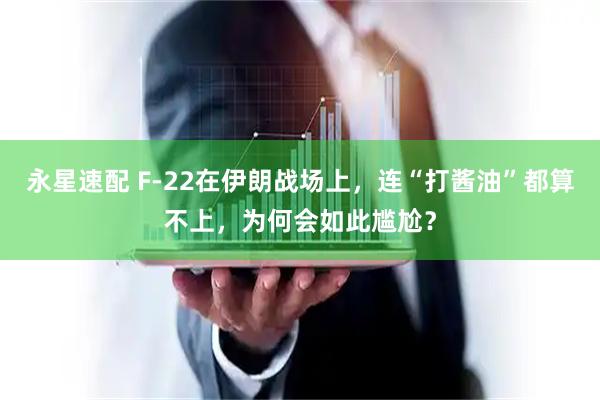 永星速配 F-22在伊朗战场上，连“打酱油”都算不上，为何会如此尴尬？